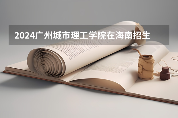 2024广州城市理工学院在海南招生计划