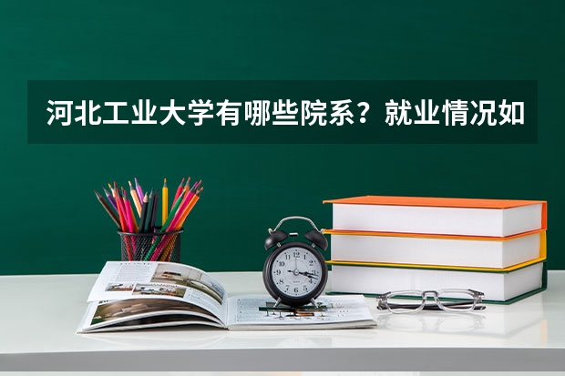 河北工业大学有哪些院系？就业情况如何？