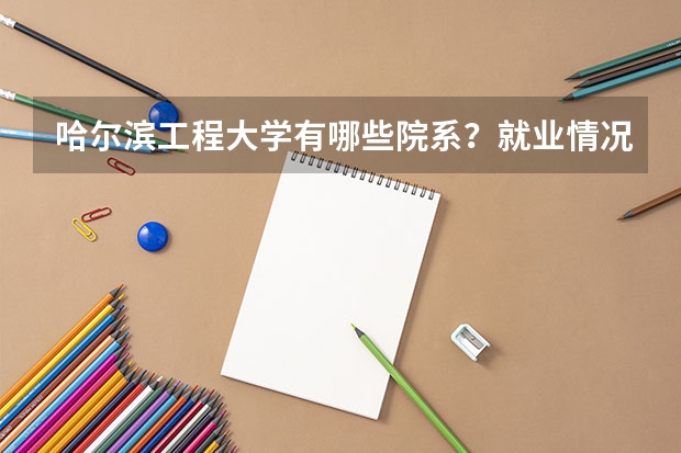 哈尔滨工程大学有哪些院系？就业情况如何？