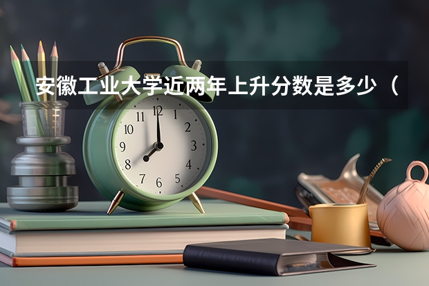 安徽工业大学近两年上升分数是多少（本科）