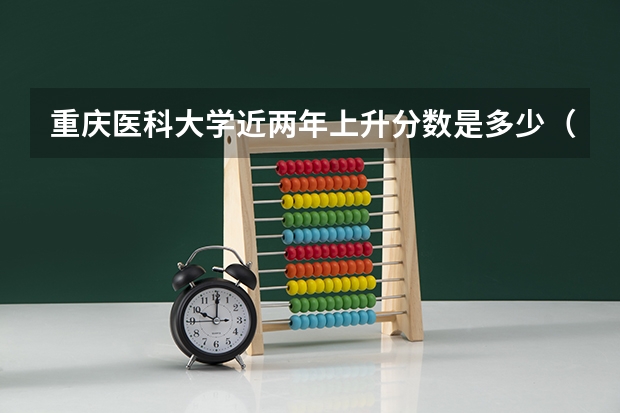 重庆医科大学近两年上升分数是多少（本科）