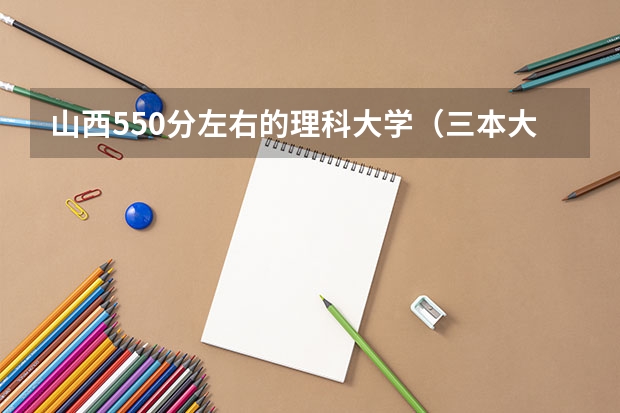 山西550分左右的理科大学（三本大学排名基本信息）