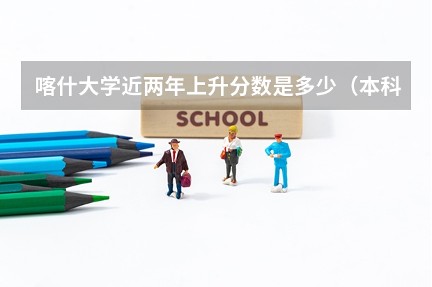 喀什大学近两年上升分数是多少（本科）