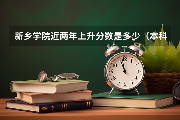 新乡学院近两年上升分数是多少（本科）