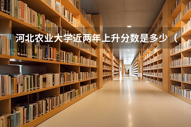 河北农业大学近两年上升分数是多少（本科）