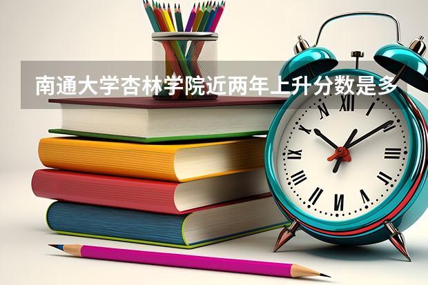 南通大学杏林学院近两年上升分数是多少（本科）