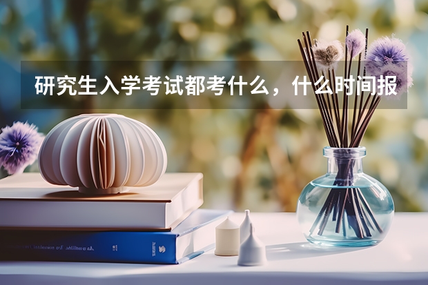 研究生入学考试都考什么，什么时间报名，如何报名？