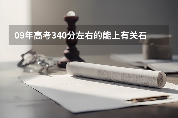 09年高考340分左右的能上有关石油的什么专或三本？我是天津的，谢谢！