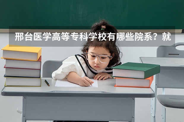 邢台医学高等专科学校有哪些院系？就业情况如何？