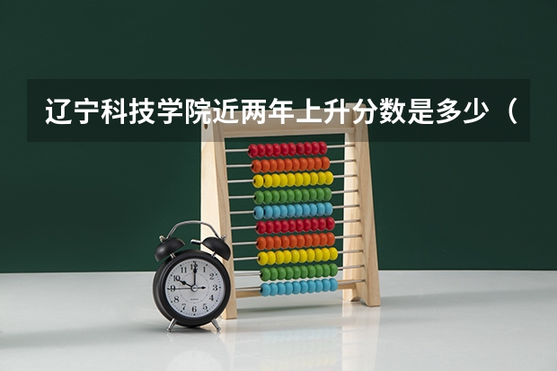 辽宁科技学院近两年上升分数是多少（本科）