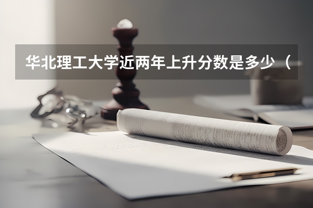 华北理工大学近两年上升分数是多少（本科）