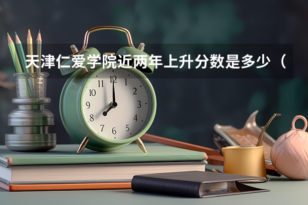 天津仁爱学院近两年上升分数是多少（本科）