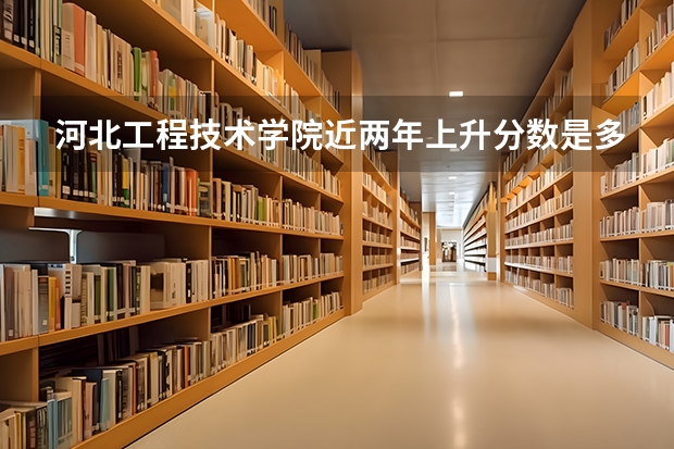 河北工程技术学院近两年上升分数是多少（本科）