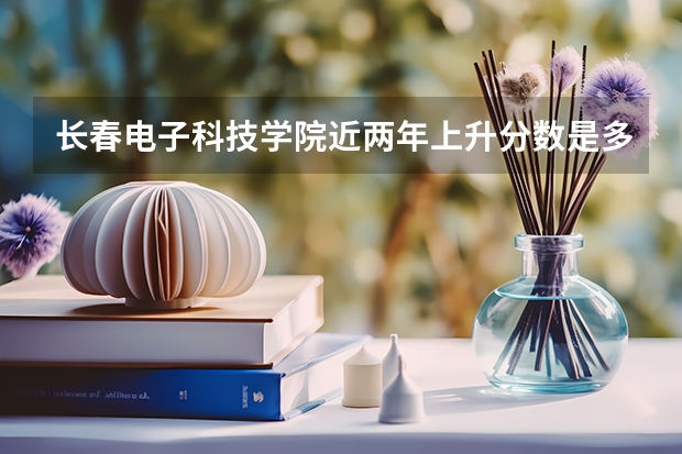 长春电子科技学院近两年上升分数是多少（本科）