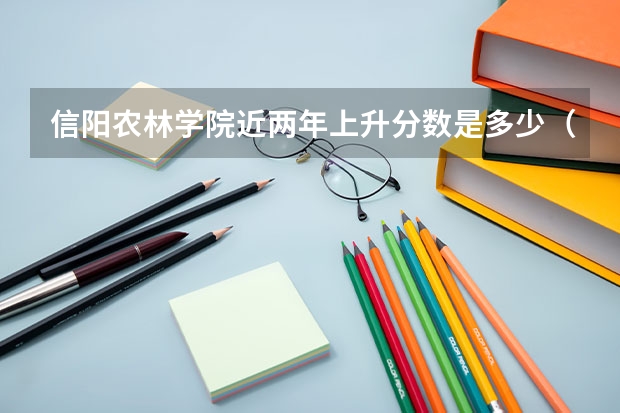 信阳农林学院近两年上升分数是多少（本科）