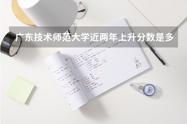 广东技术师范大学近两年上升分数是多少（本科）