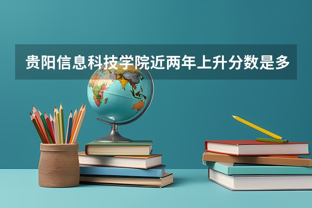 贵阳信息科技学院近两年上升分数是多少（本科）