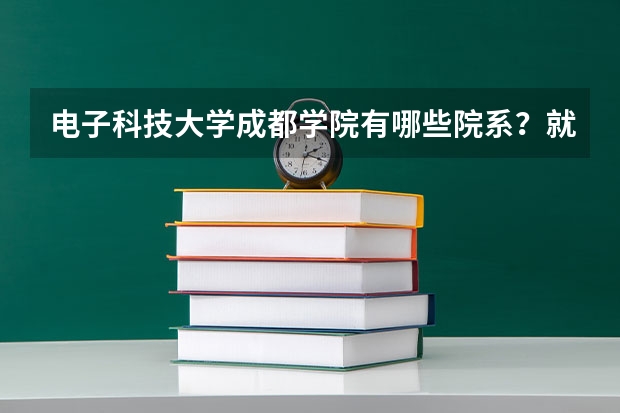 电子科技大学成都学院有哪些院系？就业情况如何？