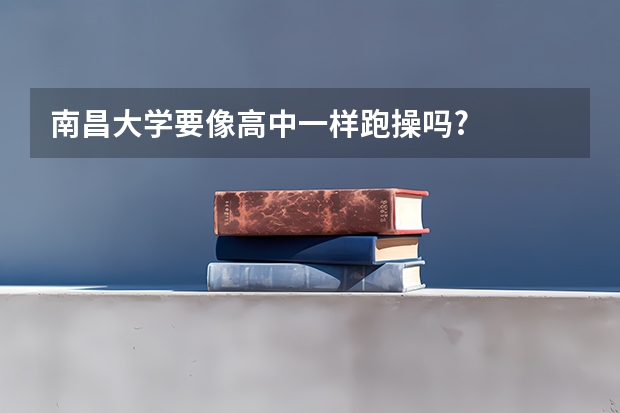 南昌大学要像高中一样跑操吗?