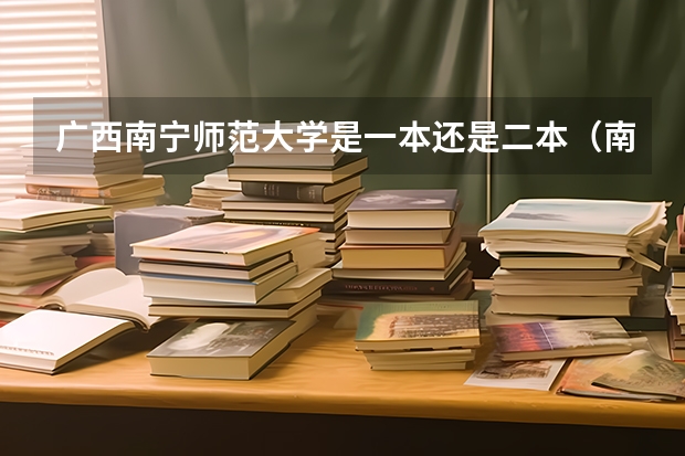 广西南宁师范大学是一本还是二本（南宁师范是一本还是二本）