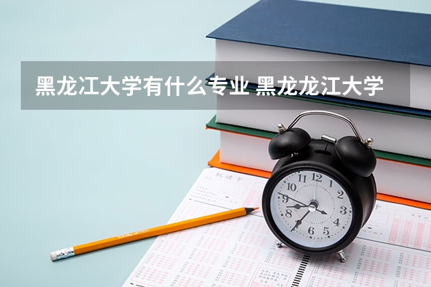 黑龙冮大学有什么专业 黑龙龙江大学给个比较好的专科学校