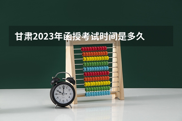 甘肃2023年函授考试时间是多久 一般在几月份？