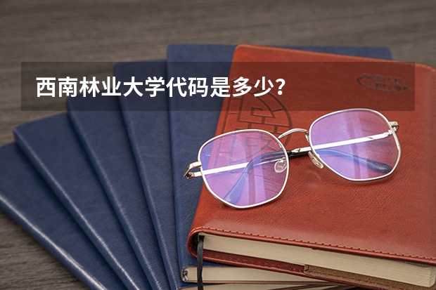 西南林业大学代码是多少？