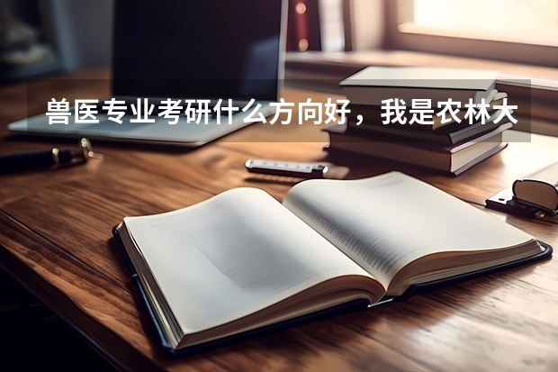 兽医专业考研什么方向好，我是农林大学的学生