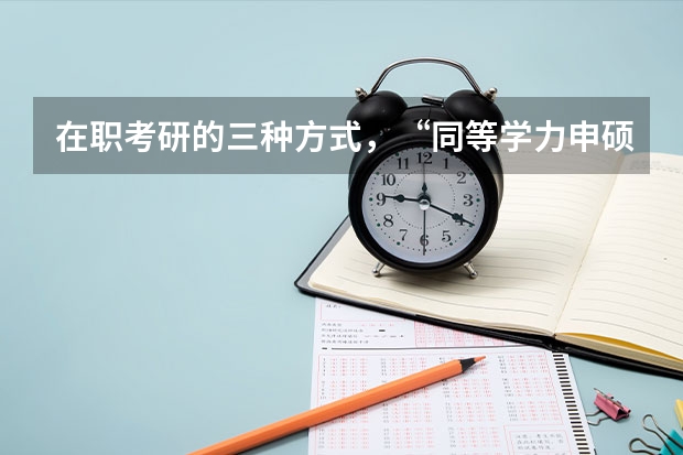 在职考研的三种方式，“同等学力申硕、在职攻读硕士学位和单独考试”，它们在考试科目上有什么不同。