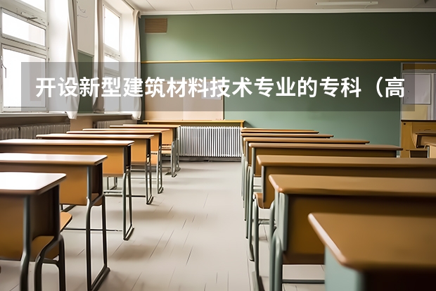 开设新型建筑材料技术专业的专科（高职）类大学有哪些