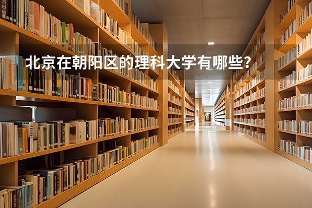 北京在朝阳区的理科大学有哪些？