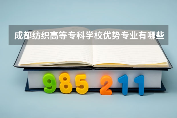 成都纺织高等专科学校优势专业有哪些