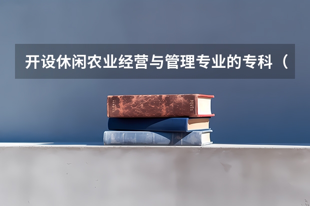 开设休闲农业经营与管理专业的专科（高职）类大学有哪些