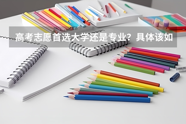 高考志愿首选大学还是专业？具体该如何报考志愿？