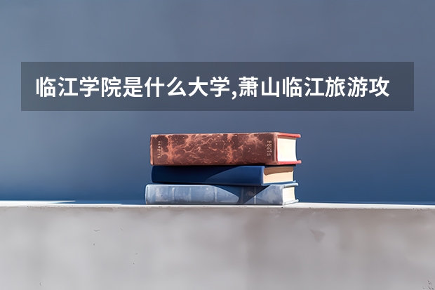 临江学院是什么大学,萧山临江旅游攻略