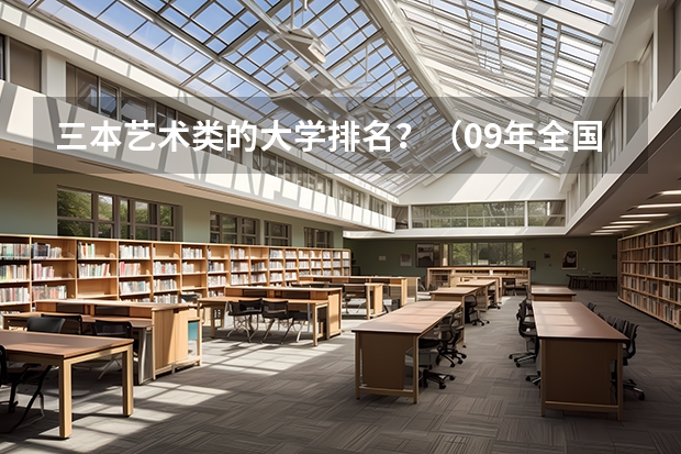 三本艺术类的大学排名？（09年全国三本院校的排名...还有学费排名..都请大家给我列出来,,万分感谢...）