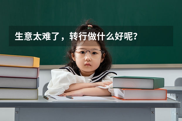 生意太难了,转行做什么好呢?