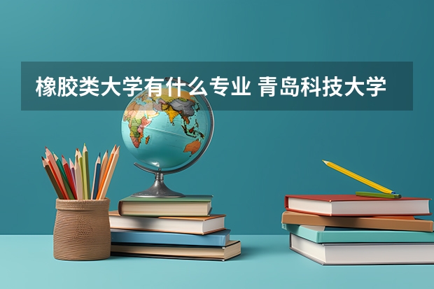 橡胶类大学有什么专业 青岛科技大学橡胶加工专业出来后的待遇咋样啊？