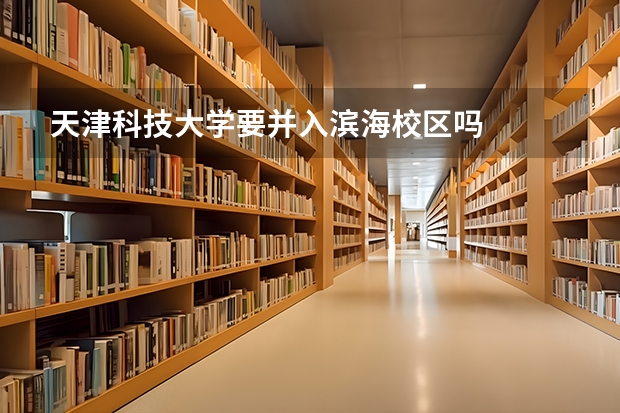 天津科技大学要并入滨海校区吗