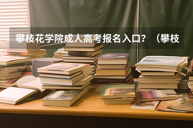 攀枝花学院成人高考报名入口？（攀枝花经贸旅游学校报名条件、招生要求）