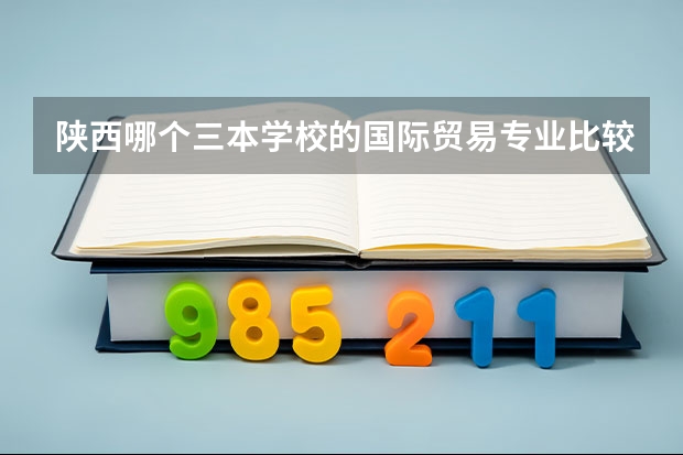 陕西哪个三本学校的国际贸易专业比较好？