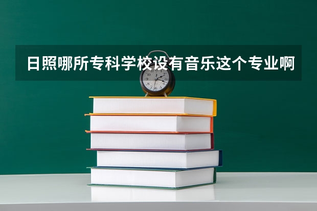 日照哪所专科学校设有音乐这个专业啊？文化课是多少分？教学质量怎么样？