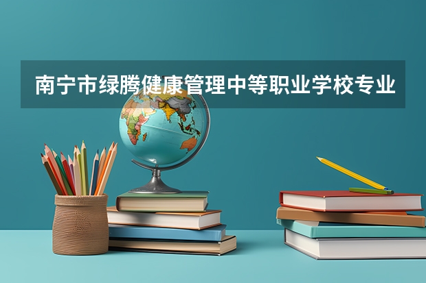 南宁市绿腾健康管理中等职业学校专业有哪些？专业介绍