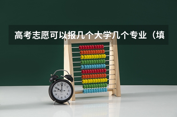 高考志愿可以报几个大学几个专业（填报志愿的时候 一个学校可以报几个专业？？）