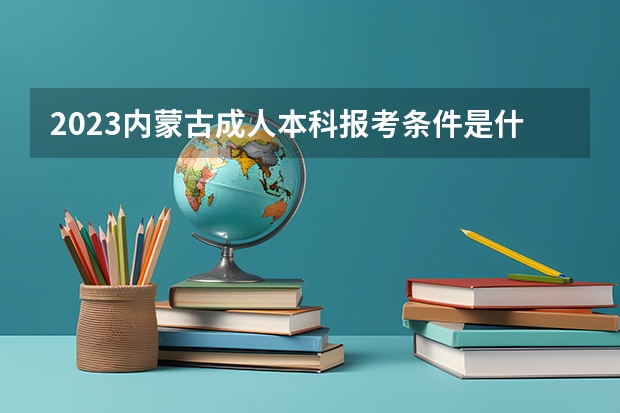 2023内蒙古成人本科报考条件是什么 需要满足啥要求？