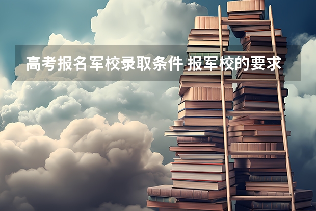 高考报名军校录取条件 报军校的要求与条件