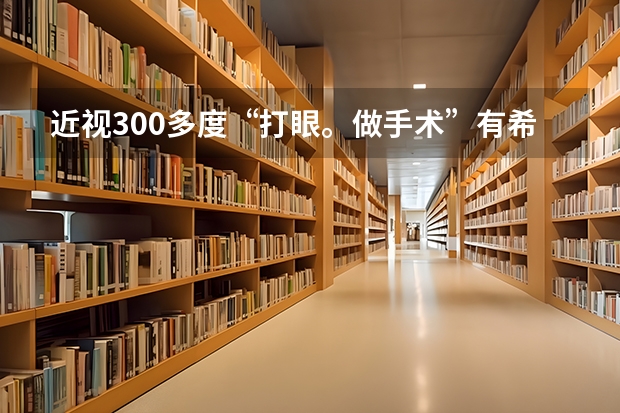 近视300多度“打眼。做手术”有希望报海军飞行员吗？想得到些详细的建议、相关知识。感激不进