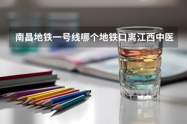 南昌地铁一号线哪个地铁口离江西中医药大学最近