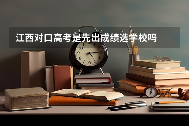 江西对口高考是先出成绩选学校吗