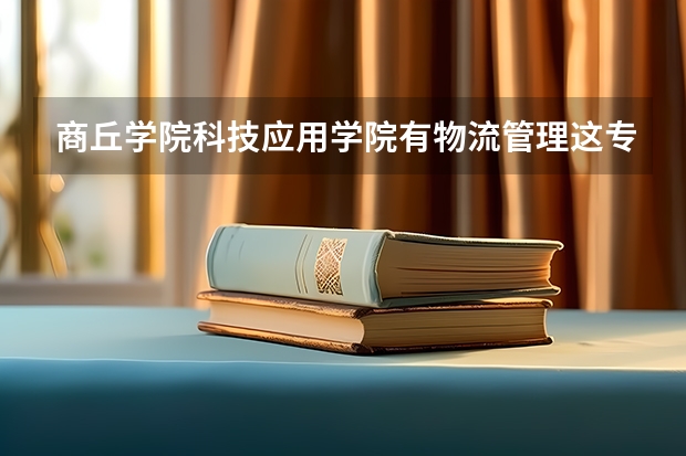 商丘学院科技应用学院有物流管理这专科吗？